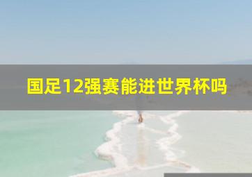 国足12强赛能进世界杯吗