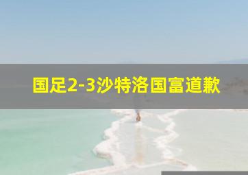 国足2-3沙特洛国富道歉