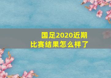 国足2020近期比赛结果怎么样了