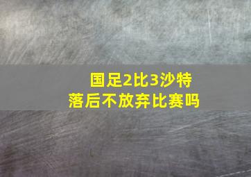 国足2比3沙特落后不放弃比赛吗