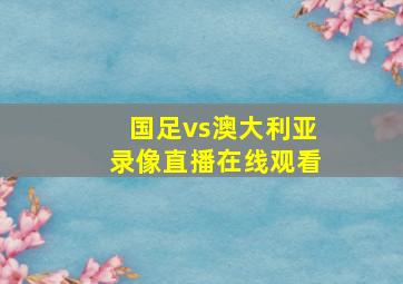 国足vs澳大利亚录像直播在线观看