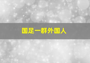 国足一群外国人