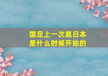 国足上一次赢日本是什么时候开始的