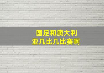 国足和澳大利亚几比几比赛啊