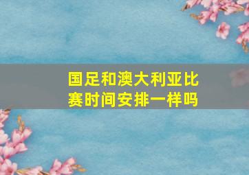 国足和澳大利亚比赛时间安排一样吗