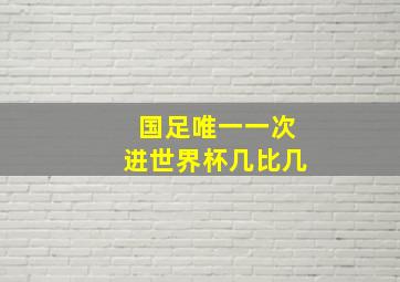 国足唯一一次进世界杯几比几