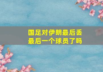 国足对伊朗最后丢最后一个球员了吗