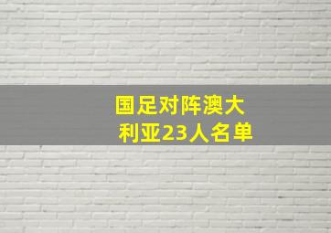 国足对阵澳大利亚23人名单