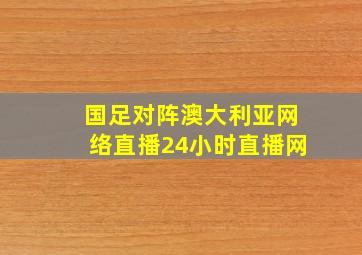 国足对阵澳大利亚网络直播24小时直播网