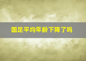 国足平均年龄下降了吗