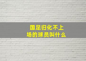 国足归化不上场的球员叫什么