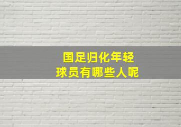 国足归化年轻球员有哪些人呢