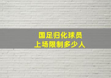 国足归化球员上场限制多少人