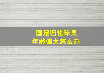 国足归化球员年龄偏大怎么办