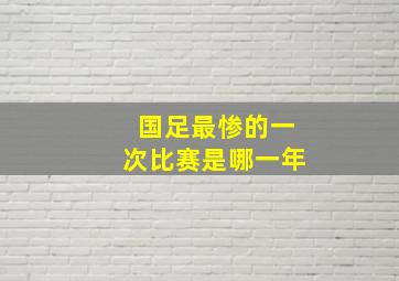 国足最惨的一次比赛是哪一年