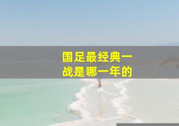 国足最经典一战是哪一年的