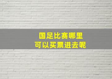 国足比赛哪里可以买票进去呢