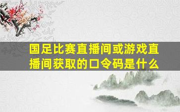 国足比赛直播间或游戏直播间获取的口令码是什么