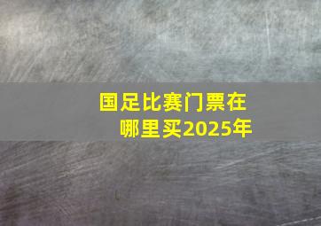 国足比赛门票在哪里买2025年