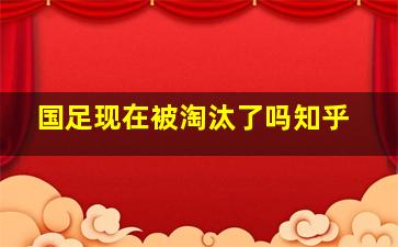 国足现在被淘汰了吗知乎