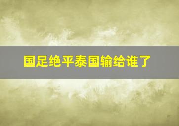 国足绝平泰国输给谁了