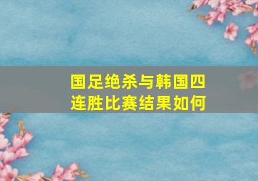 国足绝杀与韩国四连胜比赛结果如何