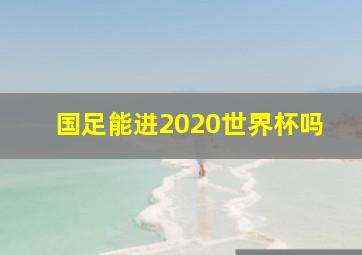 国足能进2020世界杯吗