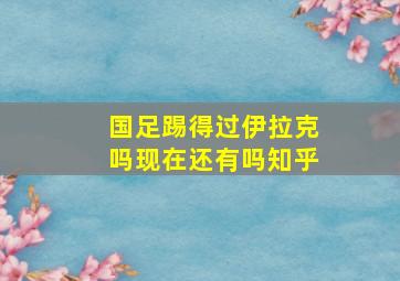 国足踢得过伊拉克吗现在还有吗知乎