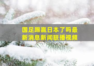 国足踢赢日本了吗最新消息新闻联播视频