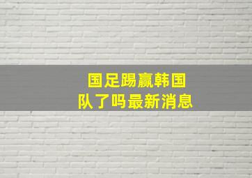 国足踢赢韩国队了吗最新消息