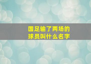 国足输了两场的球员叫什么名字