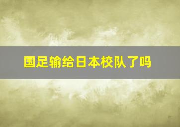 国足输给日本校队了吗