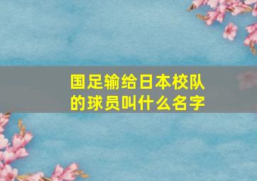 国足输给日本校队的球员叫什么名字