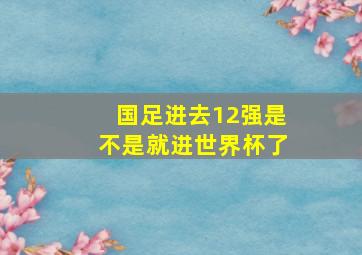 国足进去12强是不是就进世界杯了