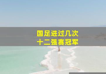 国足进过几次十二强赛冠军