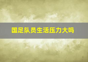 国足队员生活压力大吗