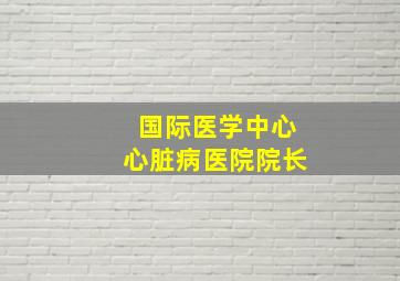 国际医学中心心脏病医院院长