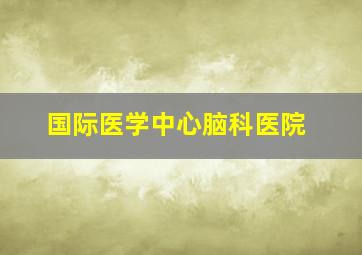 国际医学中心脑科医院