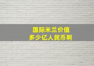 国际米兰价值多少亿人民币啊