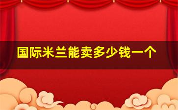 国际米兰能卖多少钱一个