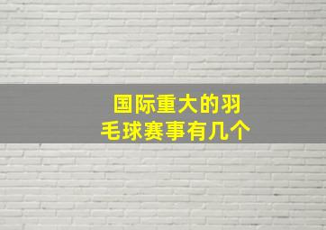 国际重大的羽毛球赛事有几个