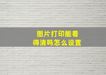 图片打印能看得清吗怎么设置