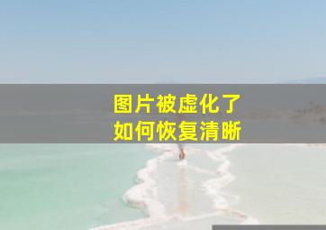 图片被虚化了如何恢复清晰