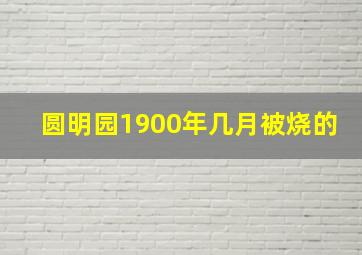 圆明园1900年几月被烧的