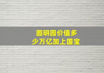 圆明园价值多少万亿加上国宝