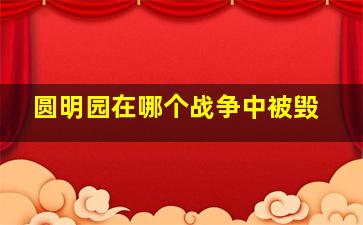 圆明园在哪个战争中被毁