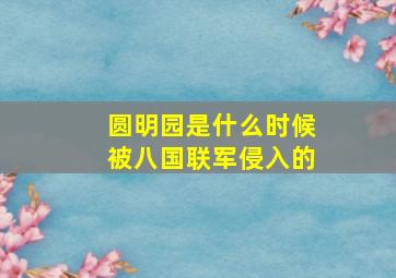 圆明园是什么时候被八国联军侵入的