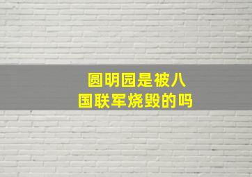 圆明园是被八国联军烧毁的吗