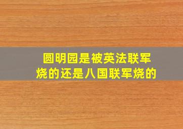 圆明园是被英法联军烧的还是八国联军烧的