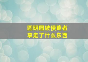 圆明园被侵略者拿走了什么东西